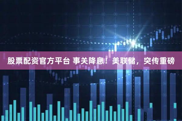 股票配资官方平台 事关降息！美联储，突传重磅