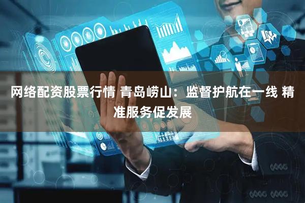 网络配资股票行情 青岛崂山：监督护航在一线 精准服务促发展