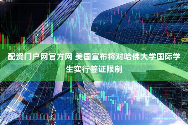 配资门户网官方网 美国宣布将对哈佛大学国际学生实行签证限制