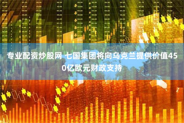 专业配资炒股网 七国集团将向乌克兰提供价值450亿欧元财政支持