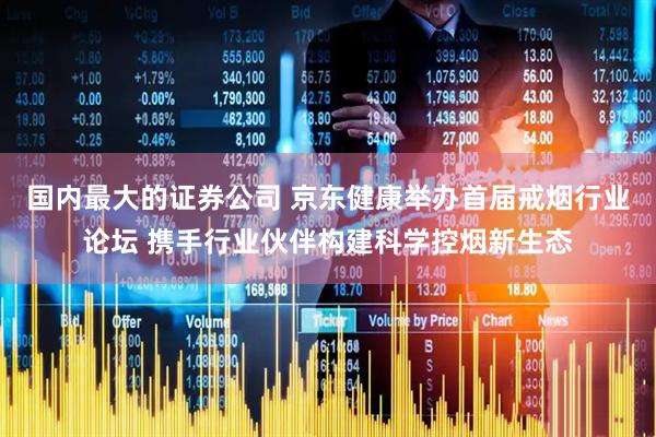 国内最大的证券公司 京东健康举办首届戒烟行业论坛 携手行业伙伴构建科学控烟新生态