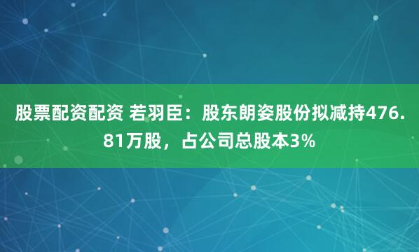 股票配资配资 若羽臣：股东朗姿股份拟减持476.81万股，占公司总股本3%