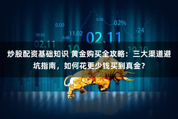 炒股配资基础知识 黄金购买全攻略：三大渠道避坑指南，如何花更少钱买到真金？