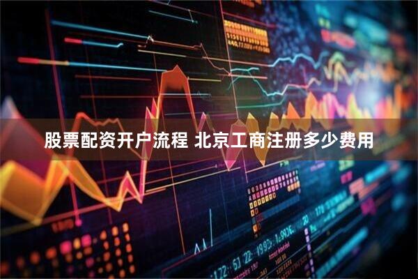 股票配资开户流程 北京工商注册多少费用