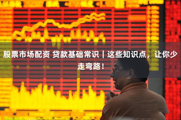 股票市场配资 贷款基础常识｜这些知识点，让你少走弯路！