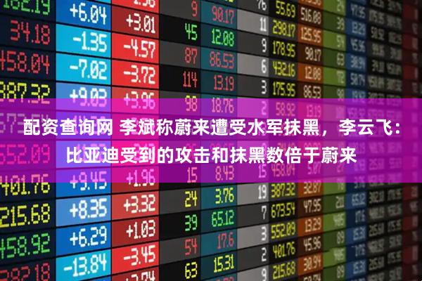 配资查询网 李斌称蔚来遭受水军抹黑，李云飞：比亚迪受到的攻击和抹黑数倍于蔚来