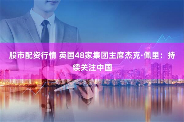 股市配资行情 英国48家集团主席杰克·佩里：持续关注中国