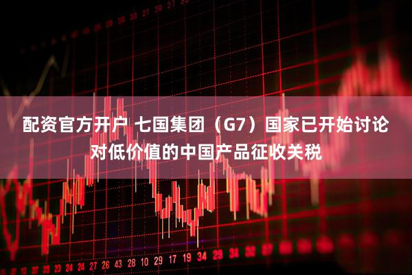 配资官方开户 七国集团（G7）国家已开始讨论对低价值的中国产品征收关税