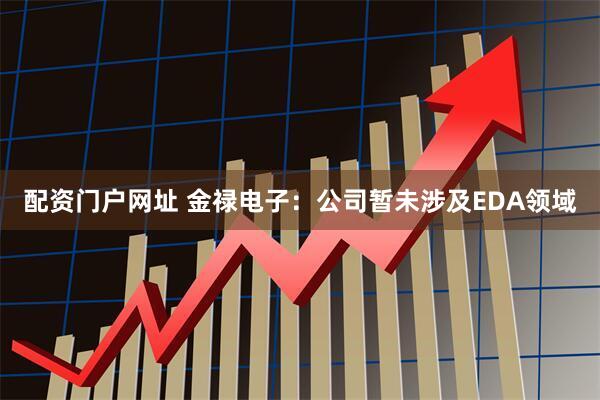 配资门户网址 金禄电子：公司暂未涉及EDA领域