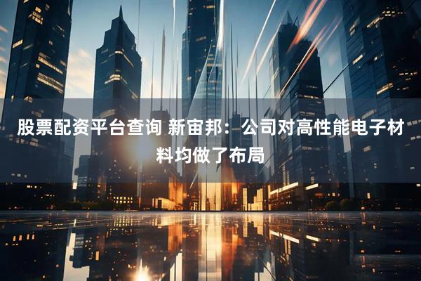 股票配资平台查询 新宙邦：公司对高性能电子材料均做了布局