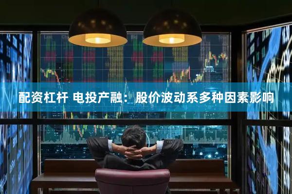 配资杠杆 电投产融：股价波动系多种因素影响