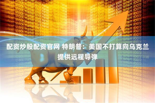 配资炒股配资官网 特朗普：美国不打算向乌克兰提供远程导弹