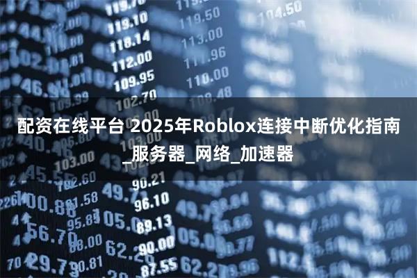 配资在线平台 2025年Roblox连接中断优化指南_服务器_网络_加速器