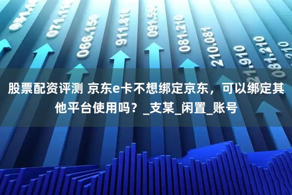 股票配资评测 京东e卡不想绑定京东，可以绑定其他平台使用吗？_支某_闲置_账号