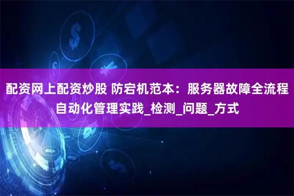 配资网上配资炒股 防宕机范本：服务器故障全流程自动化管理实践_检测_问题_方式