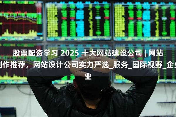 股票配资学习 2025 十大网站建设公司 | 网站制作推荐，网站设计公司实力严选_服务_国际视野_企业