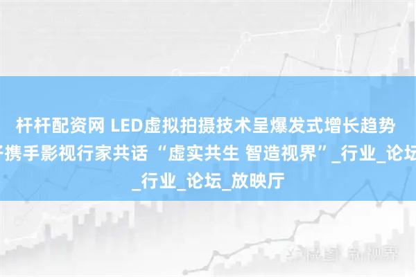 杆杆配资网 LED虚拟拍摄技术呈爆发式增长趋势 奥拓电子携手影视行家共话 “虚实共生 智造视界”_行业_论坛_放映厅