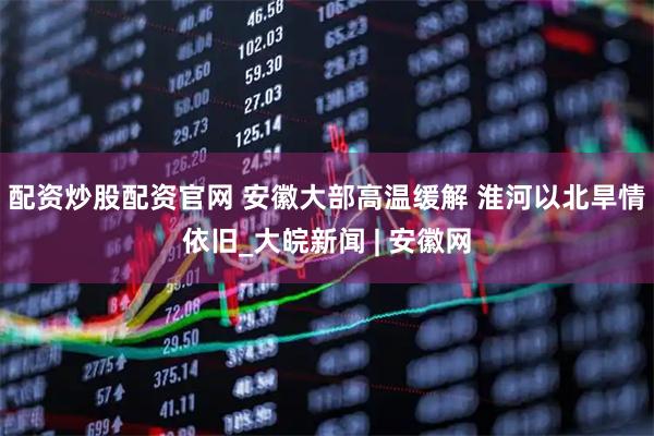 配资炒股配资官网 ﻿安徽大部高温缓解 淮河以北旱情依旧_大皖新闻 | 安徽网