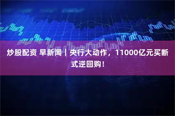 炒股配资 早新闻｜央行大动作，11000亿元买断式逆回购！
